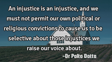 An injustice is an injustice, and we must not permit our own political or religious convictions to