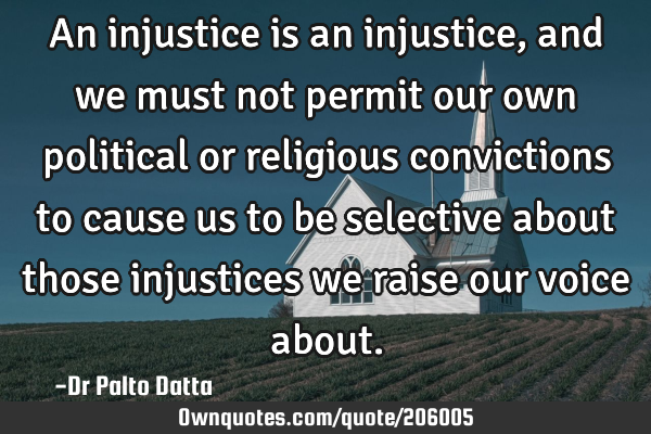 An injustice is an injustice, and we must not permit our own political or religious convictions to