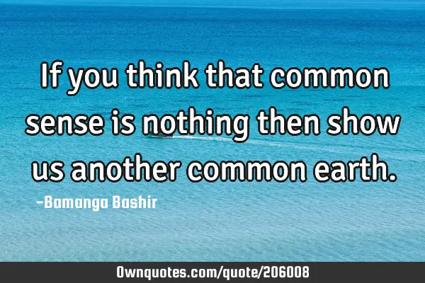 If you think that common sense is nothing then show us another common
