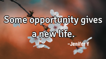 Some opportunity gives a new life.