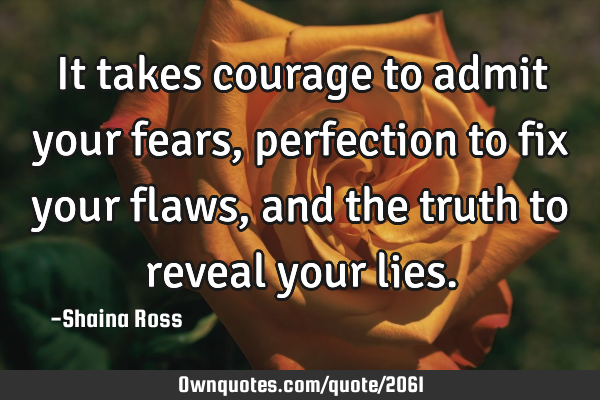 It takes courage to admit your fears, perfection to fix your flaws, and the truth to reveal your