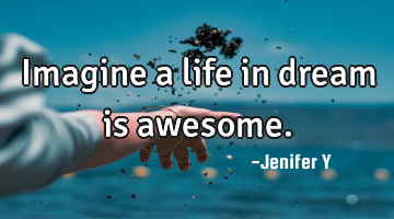 Imagine a life in dream is awesome.