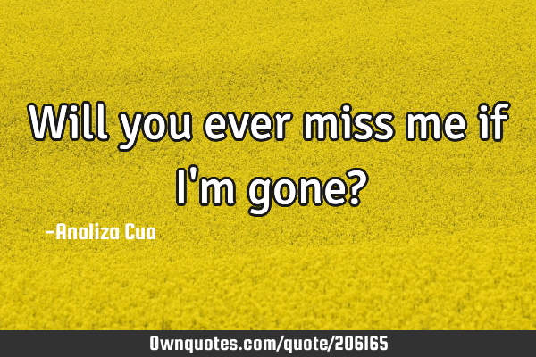 Will you ever miss me if I