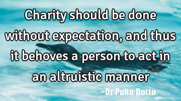 Charity should be done without expectation, and thus it behoves a person to act in an altruistic