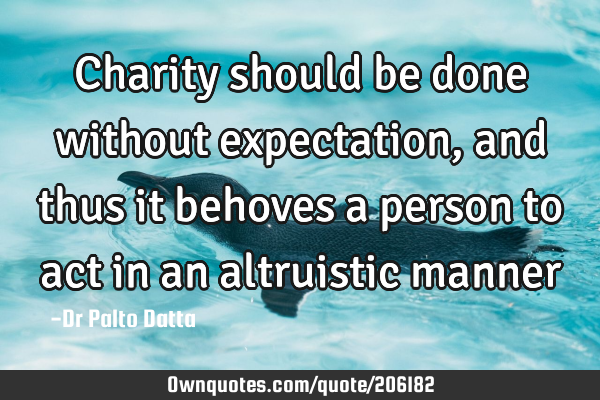 Charity should be done without expectation, and thus it behoves a person to act in an altruistic