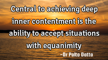 Central to achieving deep inner contentment is the ability to accept situations with equanimity