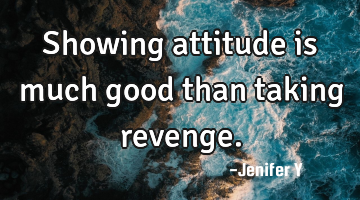 Showing attitude is much good than taking revenge.