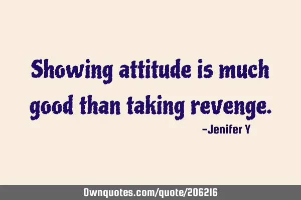 Showing attitude is much good than taking