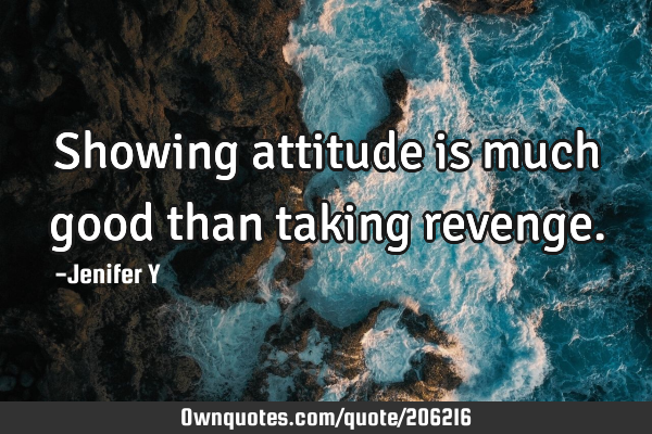 Showing attitude is much good than taking