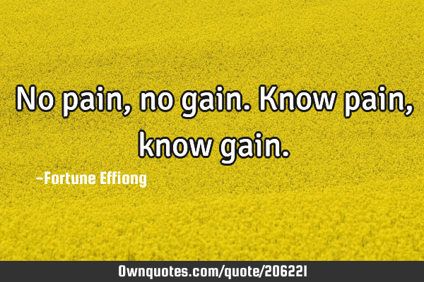 No pain, no gain.
Know pain, know
