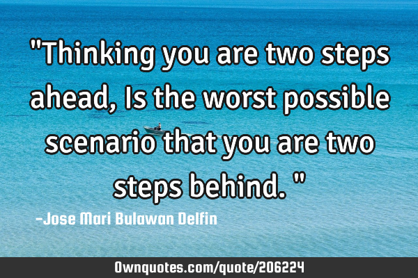 "Thinking you are two steps ahead, Is the worst possible scenario that you are two steps behind."