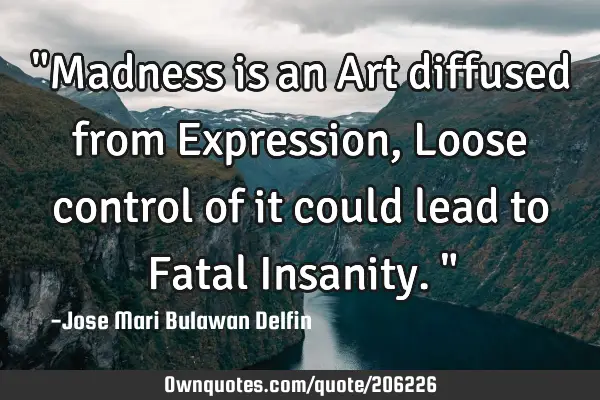 "Madness is an Art diffused from Expression, Loose control of it could lead to Fatal Insanity."