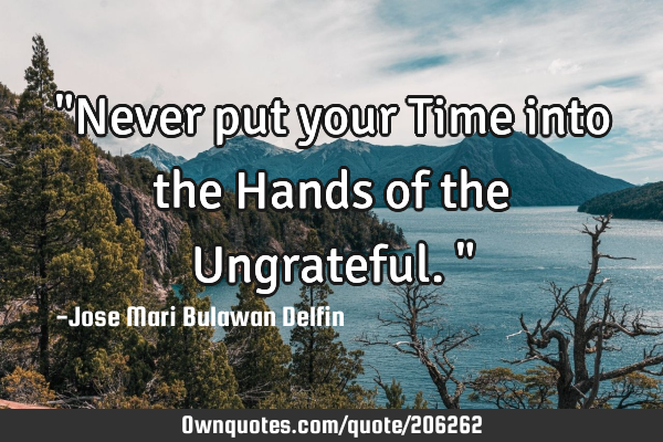 "Never put your Time into the Hands of the Ungrateful."