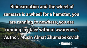 Reincarnation and the wheel of samsara is a wheel for a hamster, you are running to nowhere, you