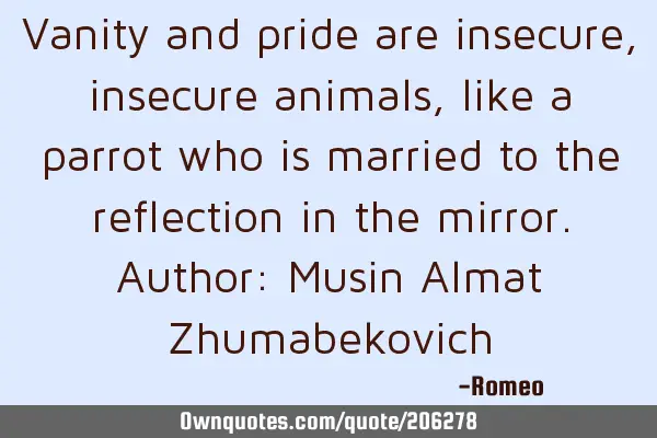 Vanity and pride are insecure, insecure animals, like a parrot who is married to the reflection in