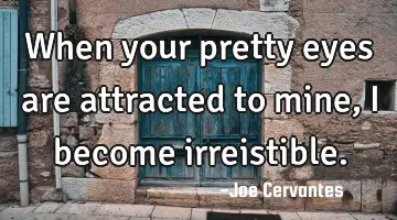 When your pretty eyes are attracted to mine, I become irreistible.