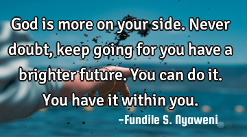 God is more on your side. Never doubt, keep going for you have a brighter future. You can do it. Y