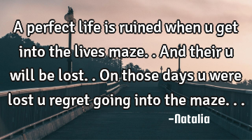 A perfect life is ruined when u get into the lives maze.. And their u will be lost.. On those days