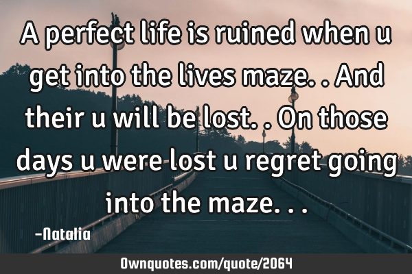 A perfect life is ruined when u get into the lives maze.. And their u will be lost.. On those days