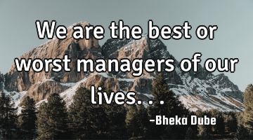 We are the best or worst managers of our lives...