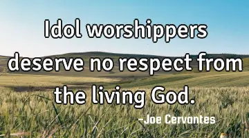 Idol worshippers deserve no respect from the living God.