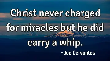 Christ never charged for miracles but he did carry a whip.