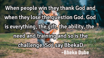 When people win they thank God and when they lose the question God. God is everything, the gift,