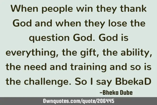 When people win they thank God and when they lose the question God. God is everything, the gift,