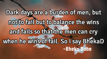 Dark days are a burden of men, but not to fail but to balance the wins and fails so that the men