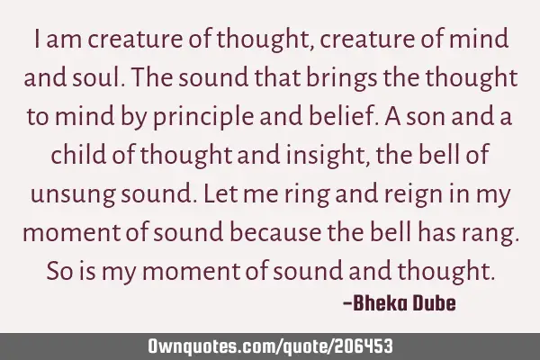 I am creature of thought, creature of mind and soul. The sound that brings the thought to mind by