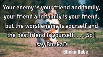 Your enemy is your friend and family, your friend and family is your friend, but the worst enemy is