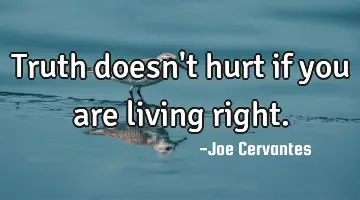 Truth doesn't hurt if you are living right.