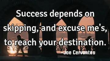Success depends on skipping, and excuse me's, to reach your destination.