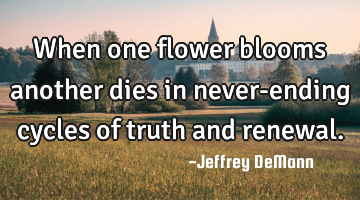 When one flower blooms
another dies
in never-ending cycles of truth and renewal.
