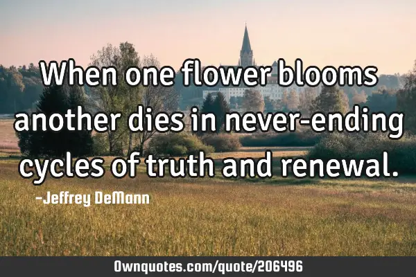 When one flower blooms
another dies
in never-ending cycles of truth and