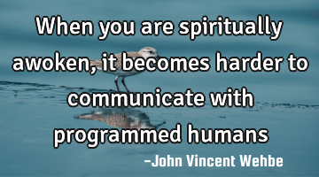 When you are spiritually awoken, it becomes harder to communicate with programmed humans