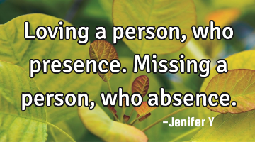 Loving a person, who presence.
Missing a person, who absence.