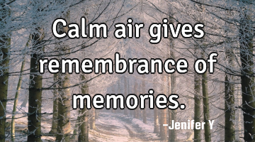 Calm air gives remembrance of memories.