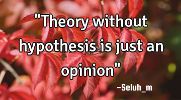 "Theory without hypothesis is just an opinion"