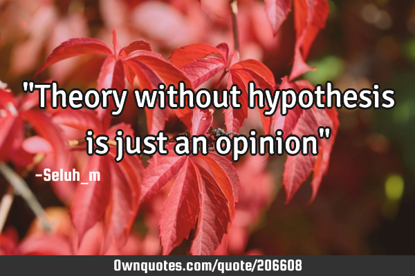 "Theory without hypothesis is just an opinion"