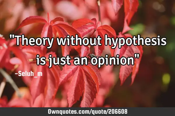 "Theory without hypothesis is just an opinion"