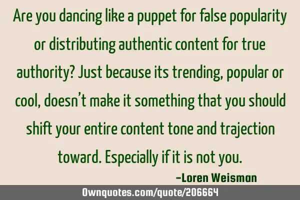 Are you dancing like a puppet for false popularity or distributing authentic content for true