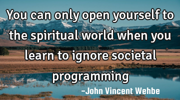 You can only open yourself to the spiritual world when you learn to ignore societal programming