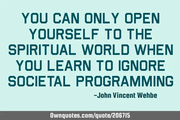 You can only open yourself to the spiritual world when you learn to ignore societal