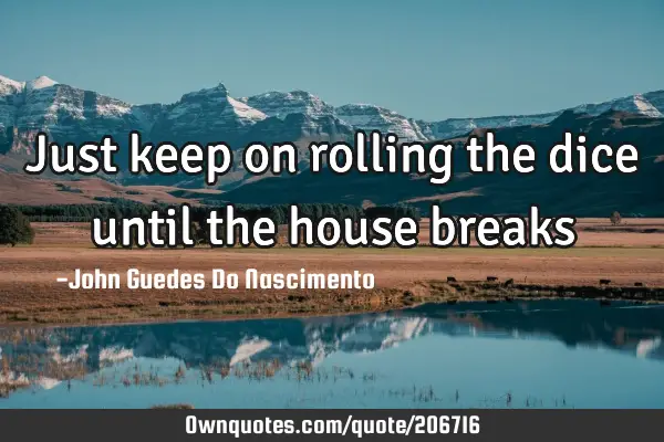 Just keep on rolling the dice until the house