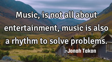 Music, is not all about entertainment, music is also a rhythm to solve problems.