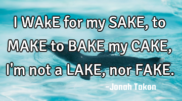 I WAkE for my SAKE, to MAKE to BAKE my CAKE, I
