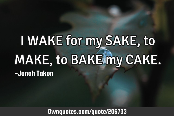 I WAKE for my SAKE, to MAKE, to BAKE my CAKE