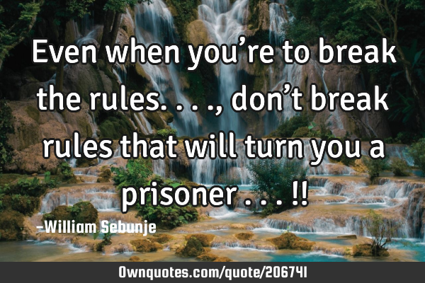 Even when you’re to break the rules...., don’t break rules that will turn you a prisoner ...!!