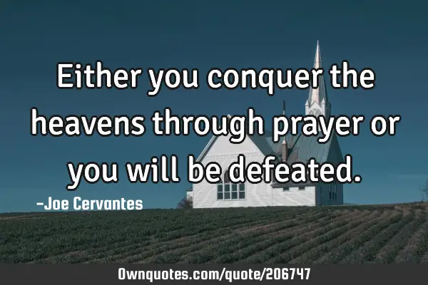Either you conquer the heavens through prayer or you will be